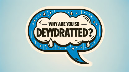 Why are you so dehydrated?
