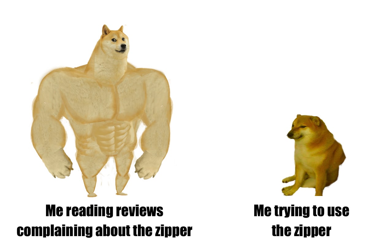 Swole doge says: Me reading reviews complaining about the zipper. Cheems says: Me trying to use the zipper