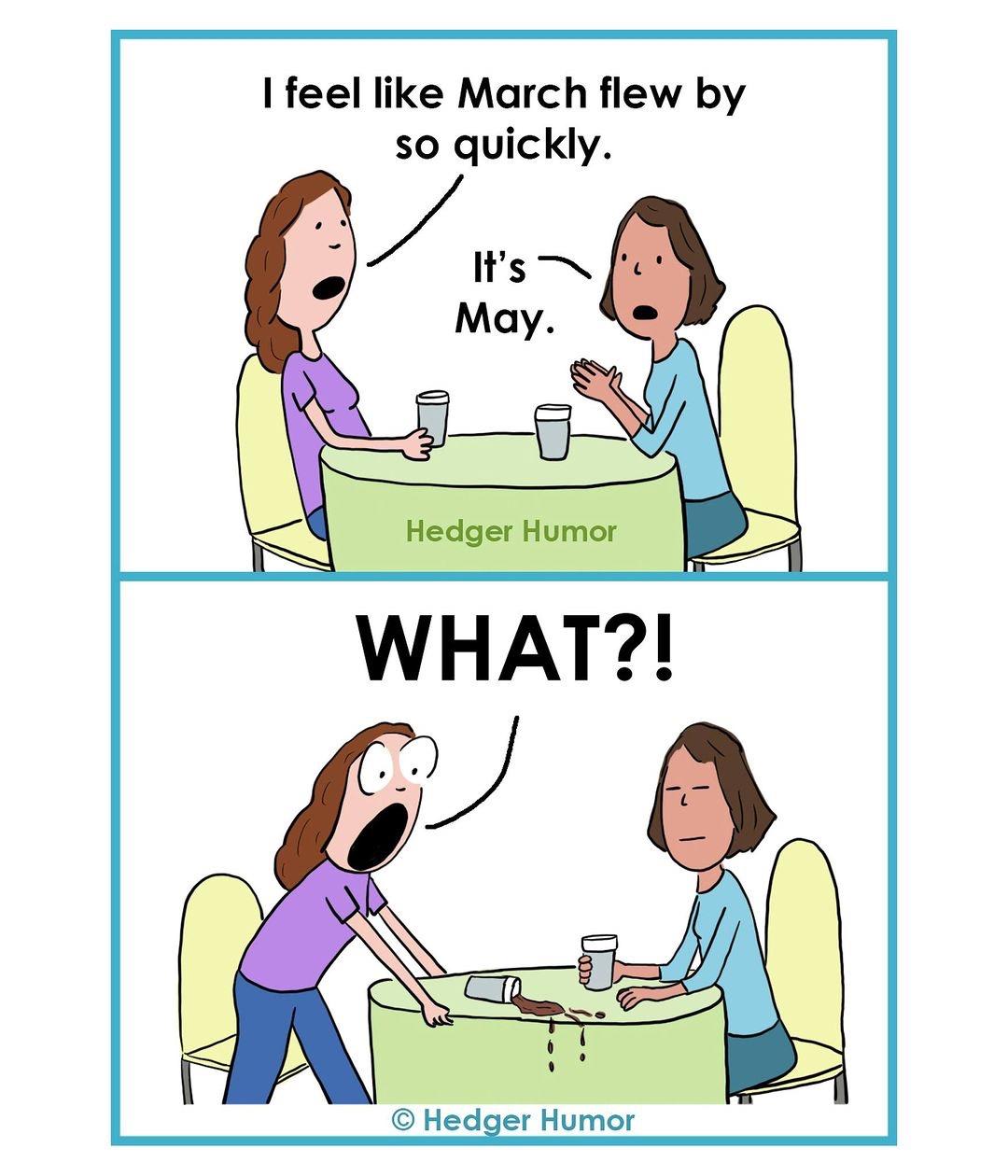 A: I feel like March flew by quickly.  B: It's May.