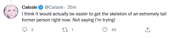 Twitter: I think it would actually be easier to get the skeleton of an extremely tall former person right now.  Not saying I'm trying!