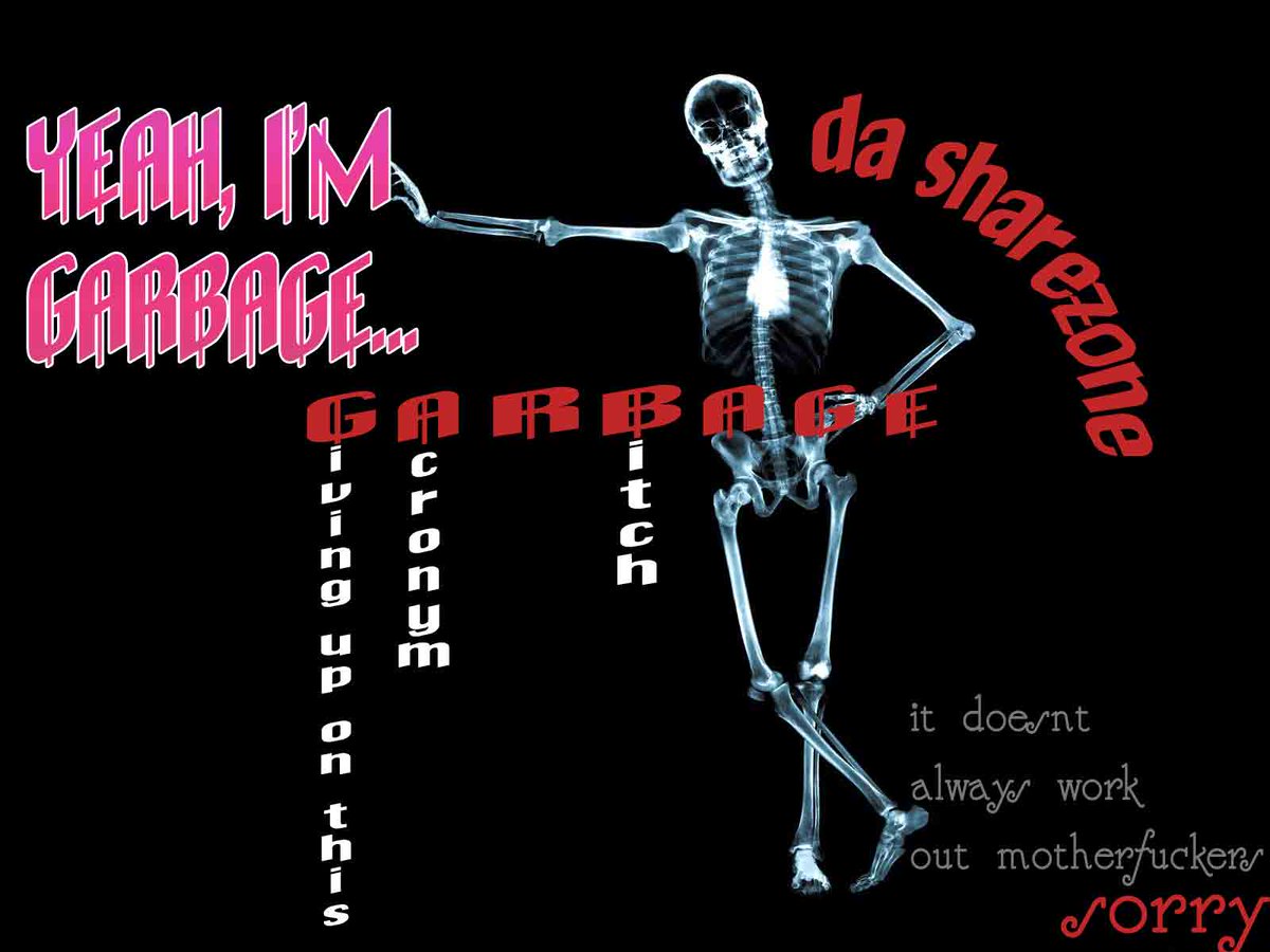 Yeah I'm garbage...Giving up on this acronym, bitch (da sharez0ne)