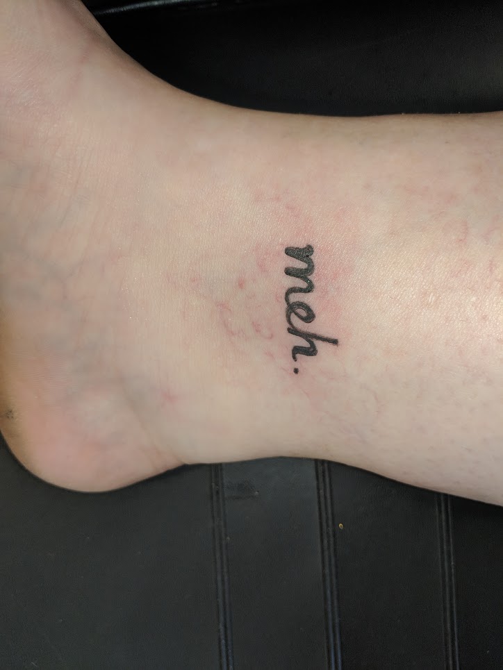 Meh Tattoo - Done! Life is too short to take things seriously. I do have video if needed for further proof.